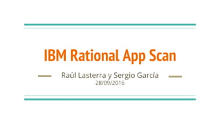 IBM Rational App Scan
Raúl Lasterra y Sergio García
28/09/2016
 