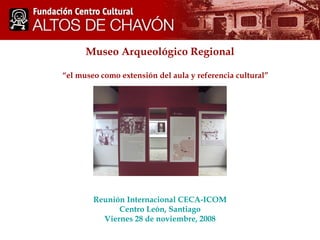 Museo Arqueol ógico Regional Reuni ón Internacional CECA-ICOM Centro León, Santiago Viernes 28 de noviembre, 2008 “ el museo como extensi ón del aula y referencia cultural” 