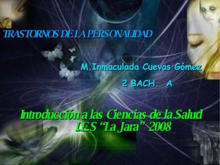 TRASTORNOS DE LA PERSONALIDAD M.Inmaculada Cuevas Gómez 2 BACH.  A Introducción a las Ciencias de la Salud I.E.S “La Jara”  2008 
