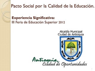 Pacto Social por la Calidad de la Educación.
1
Experiencia Significativa:
III Feria de Educación Superior 2012
 