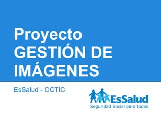 Proyecto
GESTIÓN DE
IMÁGENES
EsSalud - OCTIC
 