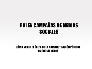 ROI EN CAMPAÑAS DE MEDIOS SOCIALES CÓMO MEDIR EL ÉXITO DE LA ADMINISTRACIÓN PÚBLICA EN SOCIAL MEDIA 