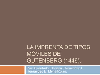 LA IMPRENTA DE TIPOS
MÓVILES DE
GUTENBERG (1449).
Por: Guardado, Herrera, Hernández L,
Hernández E, Mena Rojas.
 