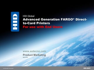 HID Global
Advanced Generation FARGO®
Direct-
to-Card Printers
For use with End Users
www.autecno.com
Product Marketing
April 2010
 