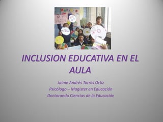 INCLUSION EDUCATIVA EN EL
          AULA
           Jaime Andrés Torres Ortiz
      Psicólogo – Magister en Educación
     Doctorando Ciencias de la Educación
 
