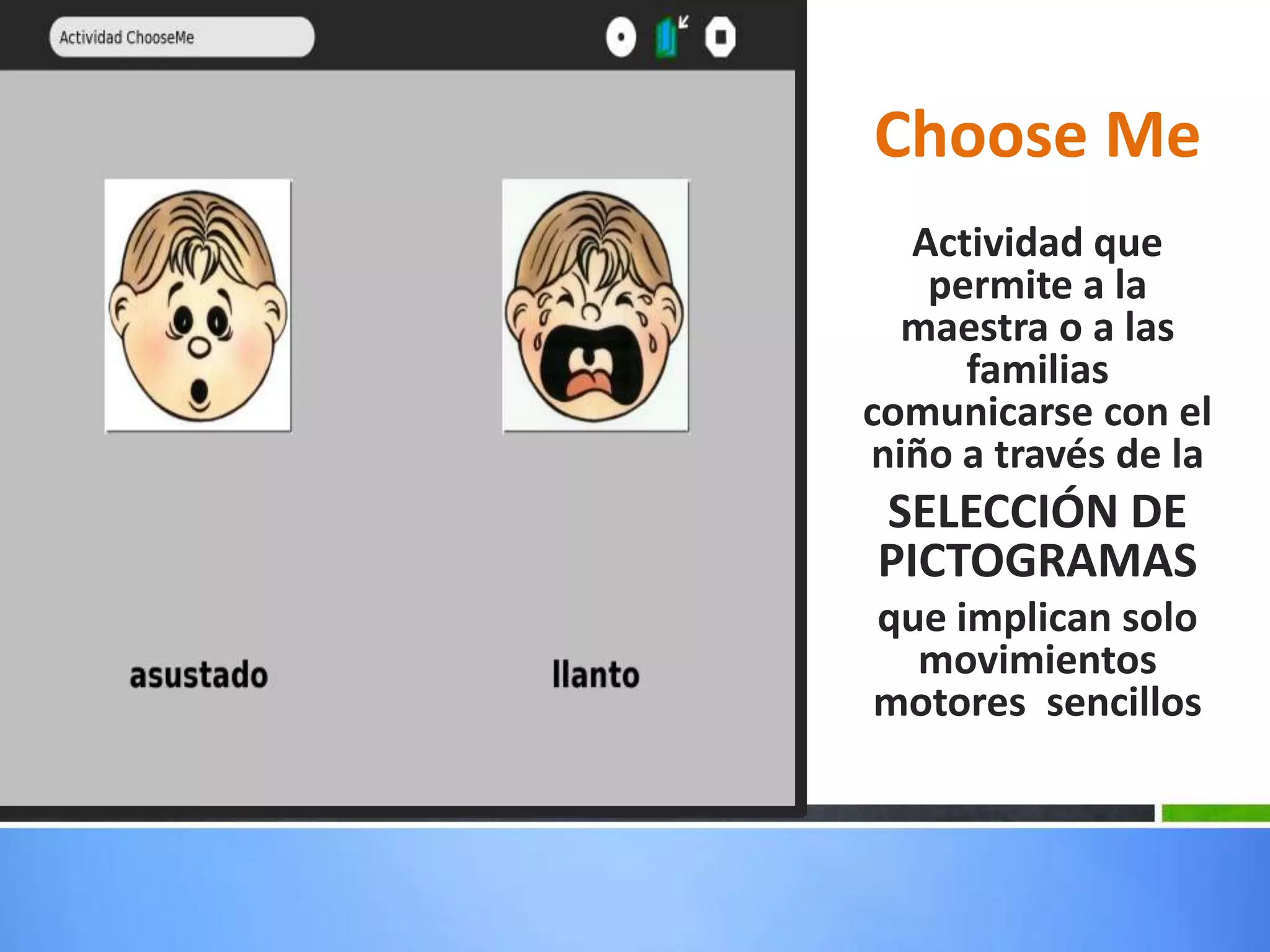 Choose Me
  Actividad que
   permite a la
  maestra o a las
     familias
comunicarse con el
niño a través de la
SELECCIÓN DE
PICTOGRAMAS
que implican solo
  movimientos
motores sencillos
 