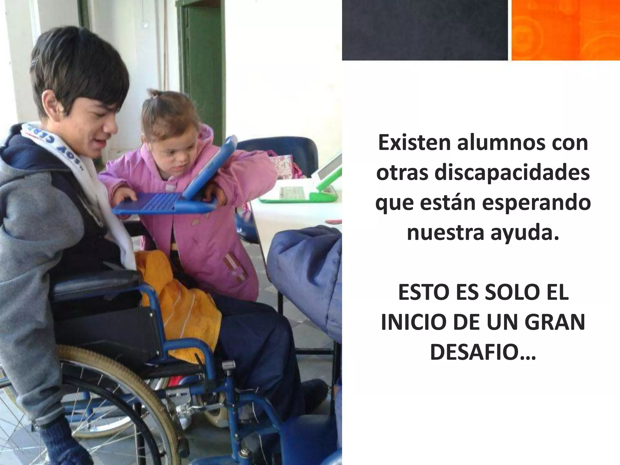 Existen alumnos con
otras discapacidades
que están esperando
   nuestra ayuda.

  ESTO ES SOLO EL
INICIO DE UN GRAN
     DESAFIO…
 
