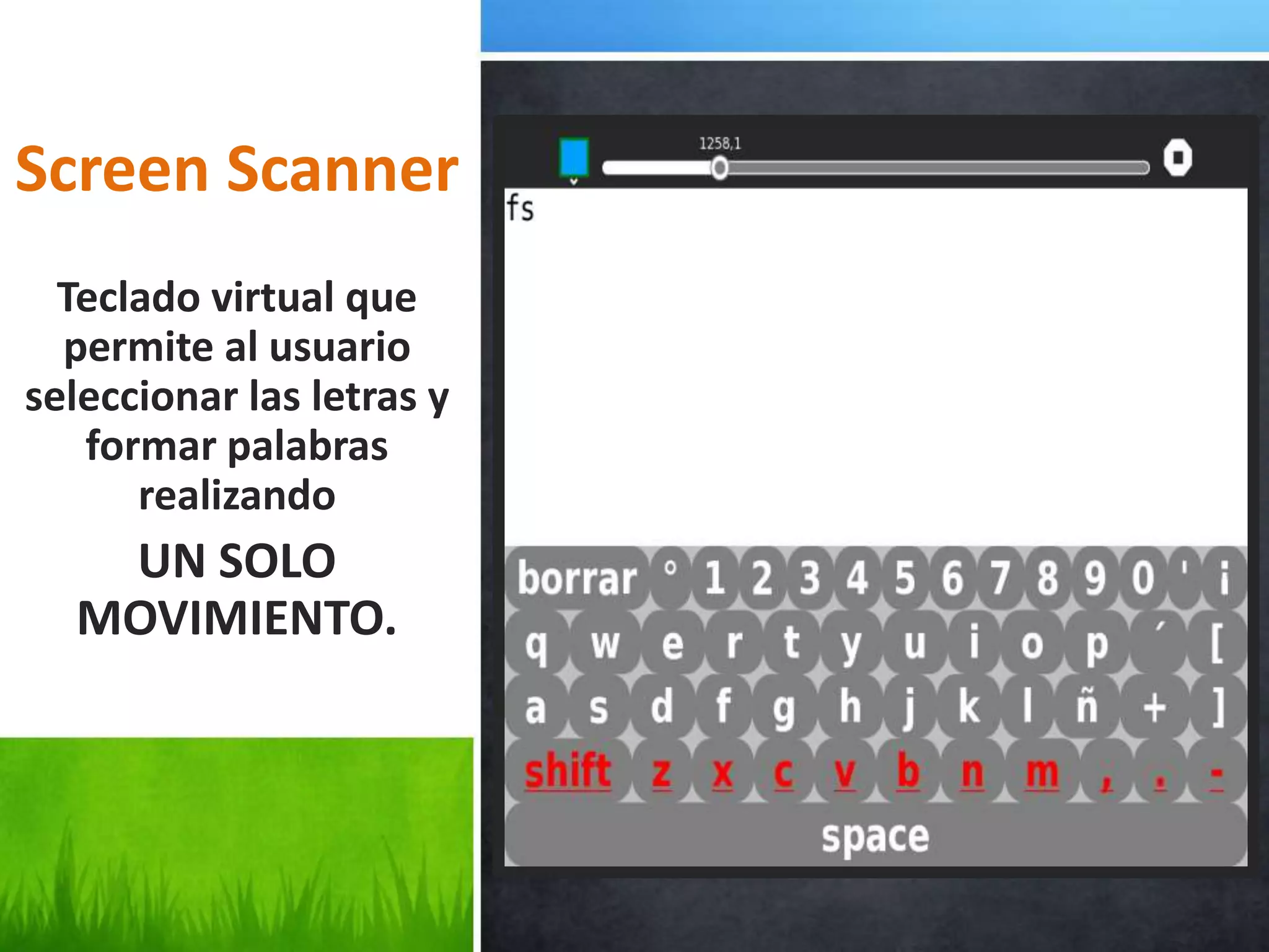 Screen Scanner
  Teclado virtual que
  permite al usuario
seleccionar las letras y
   formar palabras
      realizando
   UN SOLO
  MOVIMIENTO.
 