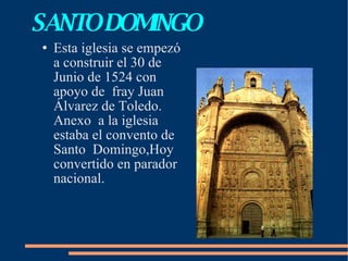 SANTO DOMINGO Esta iglesia se empezó a construir el 30 de Junio de 1524 con apoyo de  fray Juan Álvarez de Toledo. Anexo  a la iglesia estaba el convento de Santo  Domingo,Hoy convertido en parador nacional. 