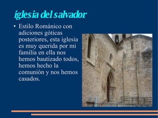 iglesia del salvador Estilo Románico con adiciones góticas posteriores, esta iglesia es muy querida por mi familia en ella nos hemos bautizado todos, hemos hecho la comunión y nos hemos casados. 