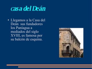 C asa del Deán Llegamos a la Casa del Deán  sus fundadores los Paníagua a mediados del siglo XVIII, es famosa por su balcón de esquina. 