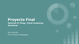 Proyecto Final
(Internet of Things, Cloud Computing,
Domótica)
INF 103-003
Prof. Antonio Vantaggiato
 