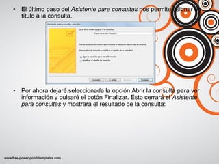 • El último paso del Asistente para consultas nos permite asignar un
título a la consulta.
• Por ahora dejaré seleccionada la opción Abrir la consulta para ver
información y pulsaré el botón Finalizar. Esto cerrará el Asistente
para consultas y mostrará el resultado de la consulta:
 