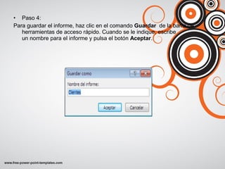 • Paso 4:
Para guardar el informe, haz clic en el comando Guardar de la barra de
herramientas de acceso rápido. Cuando se le indique, escribe
un nombre para el informe y pulsa el botón Aceptar.
 