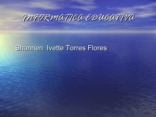INFORMATICA EDUCATIVAINFORMATICA EDUCATIVA
• Shannen Ivette Torres FloresShannen Ivette Torres Flores
 