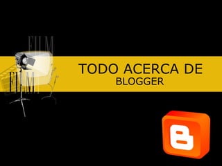 TODO ACERCA DE BLOGGER 