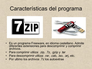 Características del programa Es un programa Freeware, en idioma castellano. Admite diferentes extensiones para descomprimir y comprimir archivos.  Para comprimir utiliza: .zip, .7z, .gzip y .tar Para descomprimir utiliza: .rar, .cab, .iso, .arj, etc. Por ultimo los archivos .7z los autoextrae 