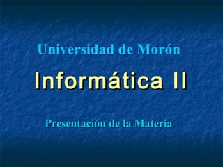Presentación de la MateriaPresentación de la Materia
Universidad de Morón
Informática IIInformática II
 