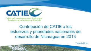 Informe de País 2013
Contribución de CATIE a los
esfuerzos y prioridades nacionales de
desarrollo de Nicaragua en 2013
7 agosto 2014
 