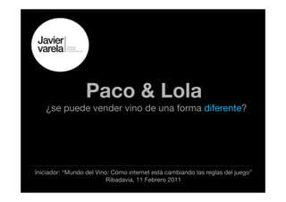 Paco & Lola
   ¿se puede vender vino de una forma diferente?




Iniciador: “Mundo del Vino: Cómo internet está cambiando las reglas del juego”
                          Ribadavia, 11 Febrero 2011
 
