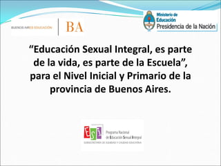 “Educación Sexual Integral, es parte
de la vida, es parte de la Escuela”,
para el Nivel Inicial y Primario de la
provincia de Buenos Aires.
 