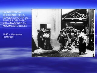 LA INFLUENCIA CRECIENTE DE LA IMAGEN A PARTIR DE FINALES DEL SIGLO XIX – IMÁGENES EN MOVIMIENTO (CINE) 1895 – Hermanos LUMIERE 