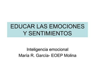 EDUCAR LAS EMOCIONES
Y SENTIMIENTOS
Inteligencia emocional
María R. García- EOEP Molina
 