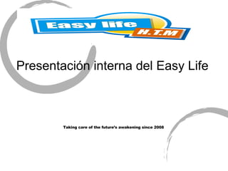 Presentación interna del Easy Life Taking care of the future’s awakening since 2008 