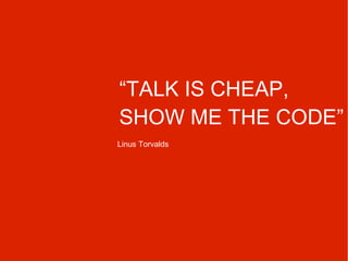 “ TALK IS CHEAP, SHOW ME THE CODE” Linus Torvalds 