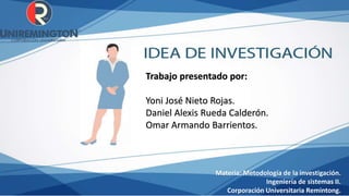 Trabajo presentado por:
Yoni José Nieto Rojas.
Daniel Alexis Rueda Calderón.
Omar Armando Barrientos.
Materia: Metodología de la investigación.
Ingeniería de sistemas II.
Corporación Universitaria Remintong.
 