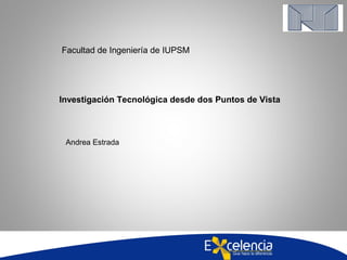 Facultad de Ingeniería de IUPSM
Investigación Tecnológica desde dos Puntos de Vista
Andrea Estrada
 