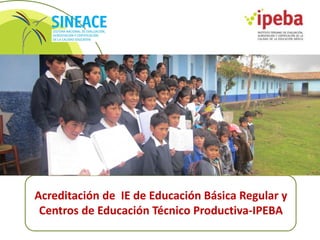 Acreditación de IE de Educación Básica Regular y
Centros de Educación Técnico Productiva-IPEBA
 