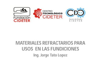 MATERIALES REFRACTARIOS PARA
USOS EN LAS FUNDICIONES
Ing. Jorge Tato Lopez
 