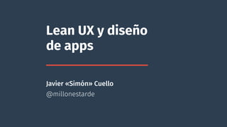 Lean UX y diseño 
de apps 
Javier «Simón» Cuello 
@millonestarde 
 