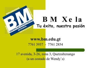 BM Xela Tu éxito, nuestra pasión www.bm.edu.gt 7761 3937  -  7761 2854 17 avenida, 3-26, zona 3, Quetzaltenango (a un costado de Wendy`s) 