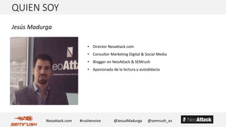 QUIEN SOY
Jesús Madurga
• Director Neoattack.com
• Consultor Marketing Digital & Social Media
• Blogger en NeoAttack & SEMrush
• Apasionado de la lectura y autodidacta
Neoattack.com #rushenvivo @JesusMadurga @semrush_es
 