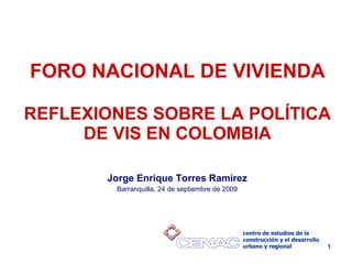FORO NACIONAL DE VIVIENDA REFLEXIONES SOBRE LA POLÍTICA DE VIS EN COLOMBIA Jorge Enrique Torres Ramírez Barranquilla, 24 de septiembre de 2009 