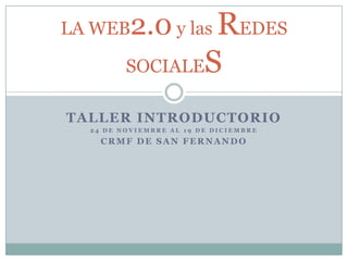LA WEB2.0 y las  REDES
         SOCIALES

TALLER INTRODUCTORIO
  24 DE NOVIEMBRE AL 19 DE DICIEMBRE

    CRMF DE SAN FERNANDO
 