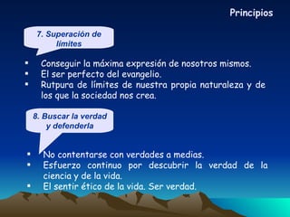 Conseguir la máxima expresión de nosotros mismos. El ser perfecto del evangelio.  Rutpura de límites de nuestra propia naturaleza y de los que la sociedad nos crea. No contentarse con verdades a medias. Esfuerzo continuo por descubrir la verdad de la ciencia y de la vida. El sentir ético de la vida. Ser verdad. Principios 8. Buscar la verdad y defenderla 7. Superación de límites 