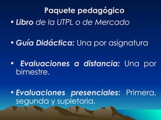 Paquete pedagógico Libro   de la UTPL o de Mercado Guía Didáctica:  Una por asignatura Evaluaciones a distancia:  Una por bimestre. Evaluaciones presenciales:  Primera, segunda y supletoria. 