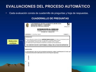 EVALUACIONES DEL PROCESO AUTOMÁTICO Cada evaluación consta de cuadernillo de preguntas y hoja de respuestas. Selección múltiple CUADERNILLO DE PREGUNTAS 