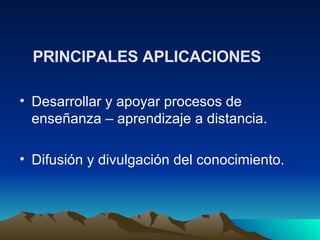 PRINCIPALES APLICACIONES   Desarrollar y apoyar procesos de enseñanza – aprendizaje a distancia.  Difusión y divulgación del conocimiento. 