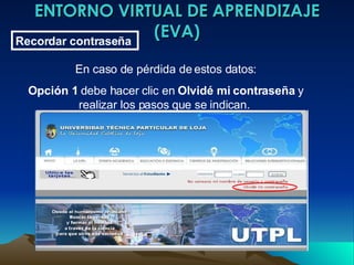 ENTORNO VIRTUAL DE APRENDIZAJE (EVA) Recordar contraseña   En caso de pérdida de estos datos: Opción 1  debe hacer clic en  Olvidé mi contraseña  y realizar los pasos que se indican.  