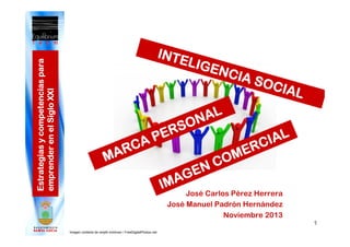 Estrategias y competencias para
emprender en el Siglo XXI

INTE

MA

CA
R

ER
P

LI G E

N C IA

AL
ON
S

EN
AG
IM

OM
C

SOC

I AL

IAL
RC
E

José Carlos Pérez Herrera
José Manuel Padrón Hernández
Noviembre 2013
1

Imagen cortesía de renjith krishnan / FreeDigitalPhotos.net

 