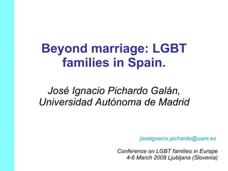 Beyond marriage: LGBT families in Spain. José Ignacio Pichardo Galán, Universidad Autónoma de Madrid [email_address]   Conference on LGBT families in Europe 4-6 March 2008 Ljubljana (Slovenia) 