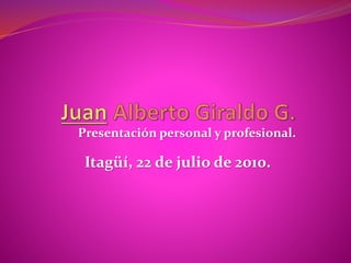 Presentación personal y profesional.
Itagüí, 22 de julio de 2010.
 