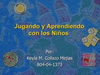 Jugando y Aprendiendo con los Niños  Por: Keyla M. Collazo Mejías 804-04-1373 