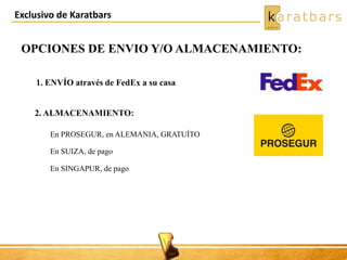Exclusivo de Karatbars
OPCIONES DE ENVIO Y/O ALMACENAMIENTO:
2. ALMACENAMIENTO:
1. ENVÍO através de FedEx a su casa
En PROSEGUR, en ALEMANIA, GRATUÍTO
En SUIZA, de pago
En SINGAPUR, de pago
 
