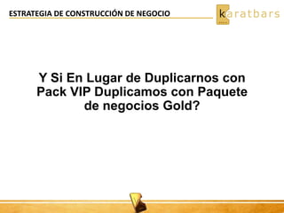 ESTRATEGIA DE CONSTRUCCIÓN DE NEGOCIO
Y Si En Lugar de Duplicarnos con
Pack VIP Duplicamos con Paquete
de negocios Gold?
 