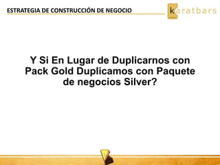 ESTRATEGIA DE CONSTRUCCIÓN DE NEGOCIO
Y Si En Lugar de Duplicarnos con
Pack Gold Duplicamos con Paquete
de negocios Silver?
 